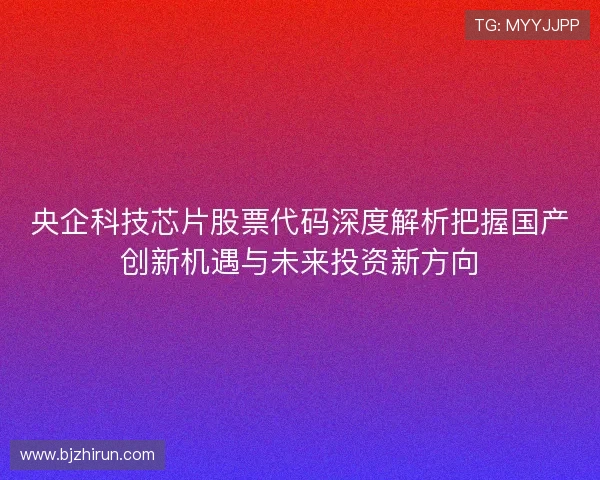 央企科技芯片股票代码深度解析把握国产创新机遇与未来投资新方向